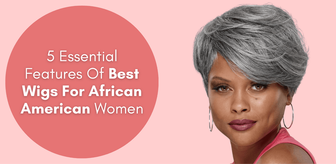 5 Essential Features Of Best Wigs For African American Women - Especially Yours