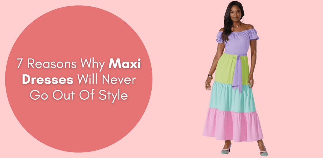 7 Reasons Why Maxi Dresses Will Never Go Out Of Style - Especially Yours