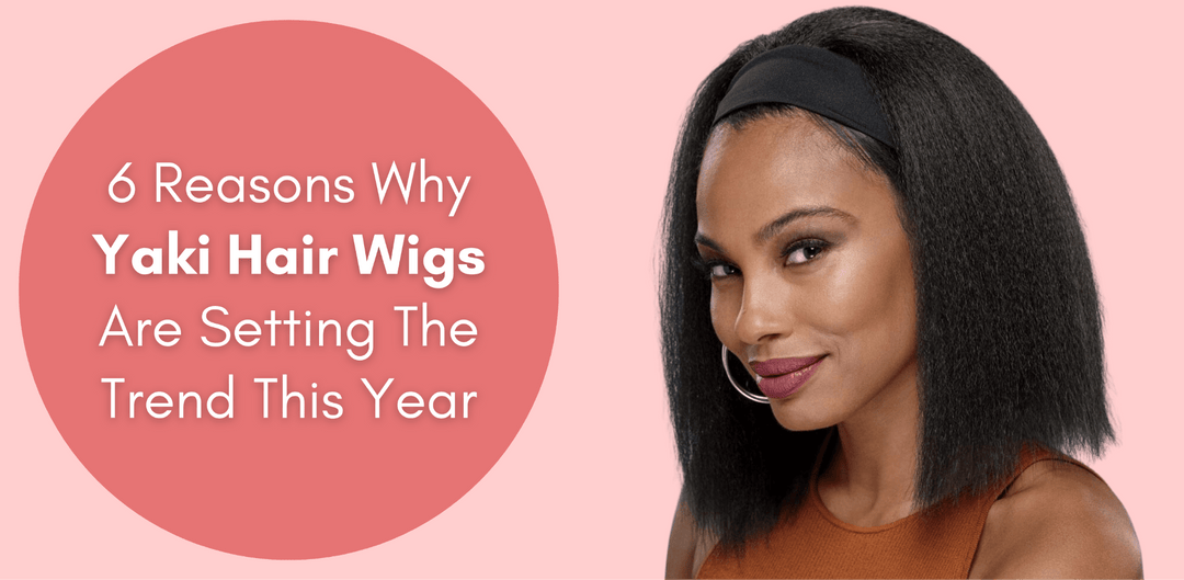 6 Reasons Why Yaki Hair Wigs Are Setting The Trend This Year - Especially Yours