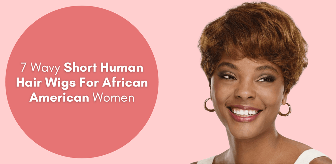 7 Wavy Short Human Hair Wigs For African American Women - Especially Yours