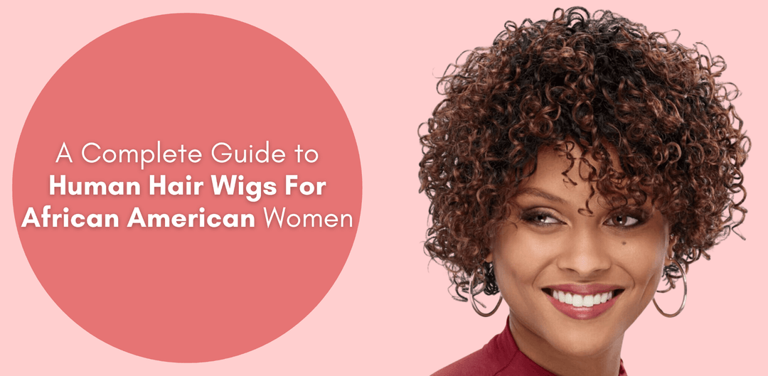 A Complete Guide to Human Hair Wigs For African American Women - Especially Yours
